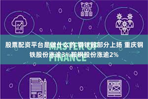 股票配资平台是做什么的 钢铁股部分上扬 重庆钢铁股份涨逾3%鞍钢股份涨逾2%