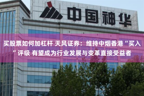 买股票如何加杠杆 天风证券：维持中烟香港“买入”评级 有望成为行业发展与变革直接受益者