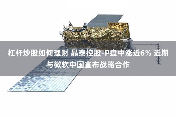 杠杆炒股如何理财 晶泰控股-P盘中涨近6% 近期与微软中国宣布战略合作