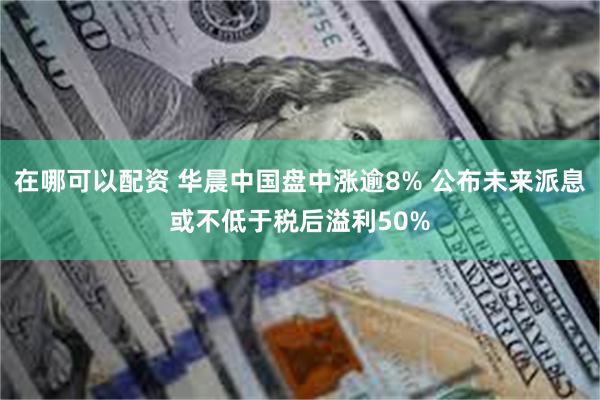 在哪可以配资 华晨中国盘中涨逾8% 公布未来派息或不低于税后溢利50%