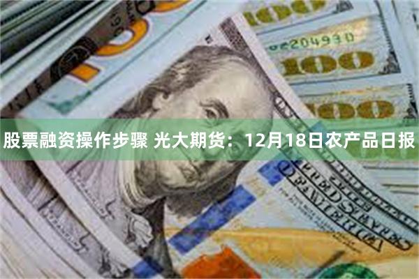 股票融资操作步骤 光大期货：12月18日农产品日报