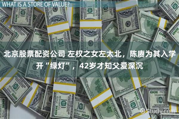 北京股票配资公司 左权之女左太北，陈赓为其入学开“绿灯”，42岁才知父爱深沉