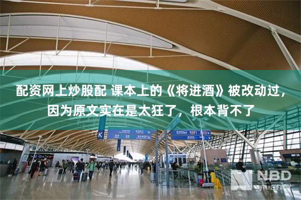配资网上炒股配 课本上的《将进酒》被改动过，因为原文实在是太狂了，根本背不了