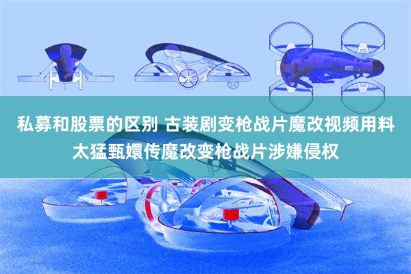 私募和股票的区别 古装剧变枪战片魔改视频用料太猛甄嬛传魔改变枪战片涉嫌侵权