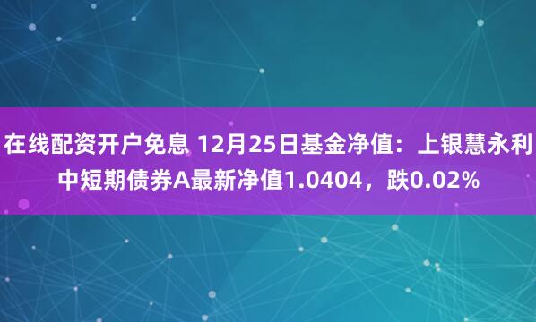 在线配资开户免息 12月25日基金净值：上银慧永利中短期债券A最新净值1.0404，跌0.02%