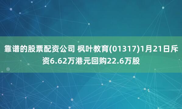 靠谱的股票配资公司 枫叶教育(01317)1月21日斥资6.62万港元回购22.6万股
