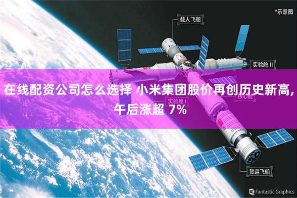 在线配资公司怎么选择 小米集团股价再创历史新高, 午后涨超 7%