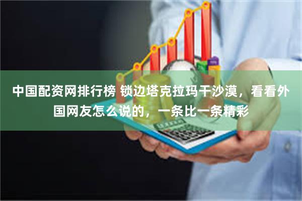 中国配资网排行榜 锁边塔克拉玛干沙漠，看看外国网友怎么说的，一条比一条精彩