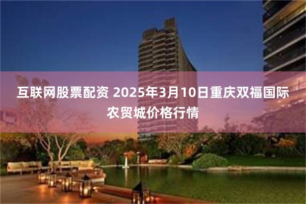互联网股票配资 2025年3月10日重庆双福国际农贸城价格行情