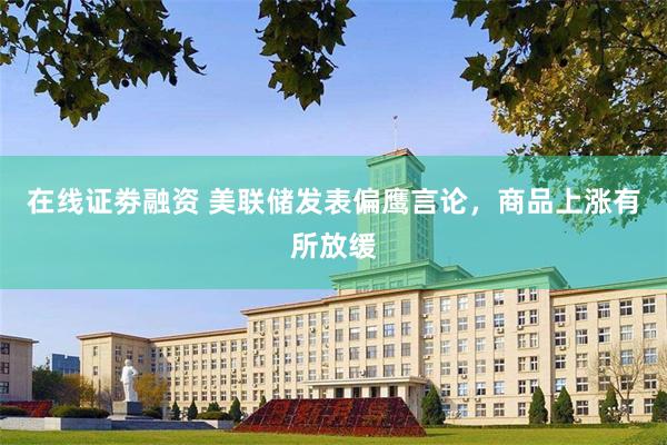 在线证劵融资 美联储发表偏鹰言论，商品上涨有所放缓