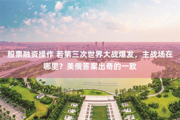 股票融资操作 若第三次世界大战爆发，主战场在哪里？美俄答案出奇的一致