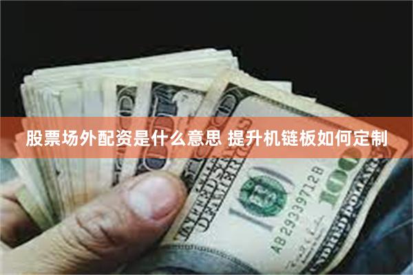 股票场外配资是什么意思 提升机链板如何定制