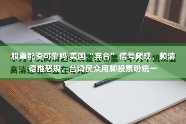 股票配资可靠吗 美国 “弃台” 信号频现，赖清德推恶规，台湾民众用脚投票盼统一