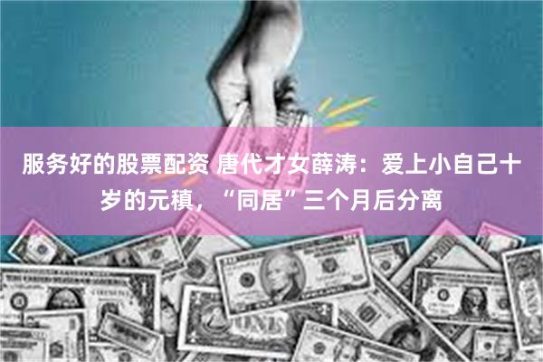 服务好的股票配资 唐代才女薛涛：爱上小自己十岁的元稹，“同居”三个月后分离