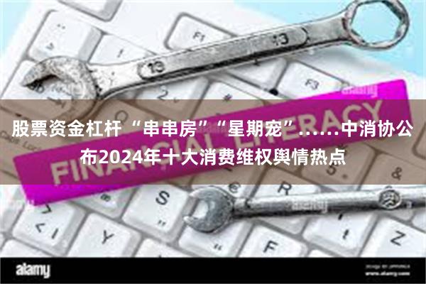 股票资金杠杆 “串串房”“星期宠”……中消协公布2024年十大消费维权舆情热点