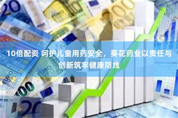 10倍配资 呵护儿童用药安全，葵花药业以责任与创新筑牢健康防线