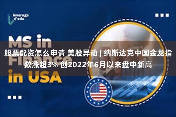 股票配资怎么申请 美股异动 | 纳斯达克中国金龙指数涨超3% 创2022年6月以来盘中新高