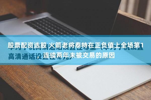 股票配资选股 火箭老将泰特在正负值上全场第1，连续两年未被交易的原因