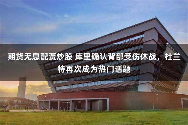 期货无息配资炒股 库里确认背部受伤休战，杜兰特再次成为热门话题