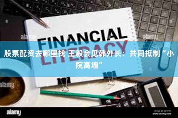 股票配资去哪里找 王毅会见韩外长：共同抵制“小院高墙”