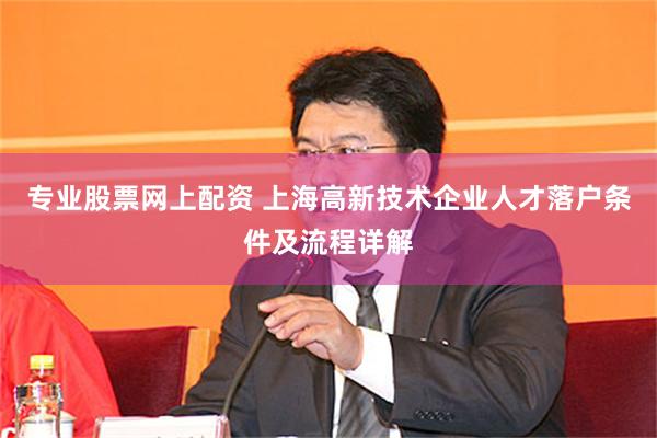 专业股票网上配资 上海高新技术企业人才落户条件及流程详解