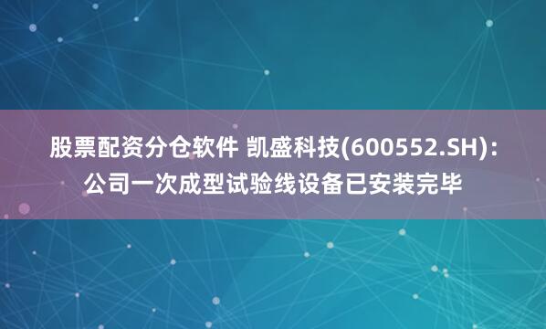股票配资分仓软件 凯盛科技(600552.SH)：公司一次成型试验线设备已安装完毕