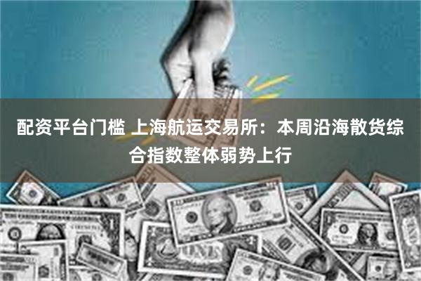 配资平台门槛 上海航运交易所：本周沿海散货综合指数整体弱势上行