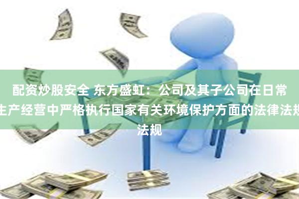 配资炒股安全 东方盛虹：公司及其子公司在日常生产经营中严格执行国家有关环境保护方面的法律法规