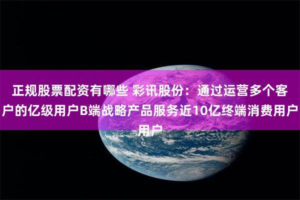 正规股票配资有哪些 彩讯股份：通过运营多个客户的亿级用户B端战略产品服务近10亿终端消费用户