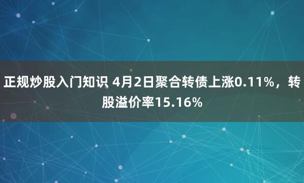 正规炒股入门知识 4月2日聚合转债上涨0.11%，转股溢价率15.16%