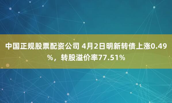 中国正规股票配资公司 4月2日明新转债上涨0.49%，转股溢价率77.51%