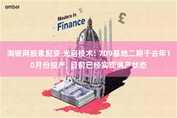 淘银网股票配资 光启技术: 709基地二期于去年10月份投产, 目前已经实现满产状态