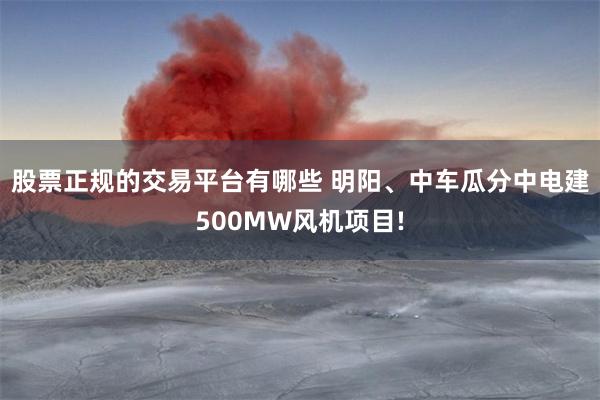 股票正规的交易平台有哪些 明阳、中车瓜分中电建500MW风机项目!