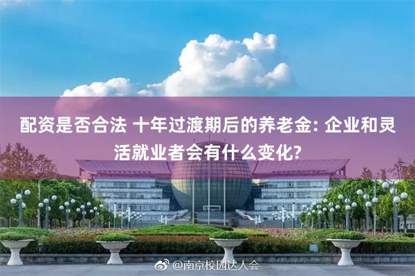 配资是否合法 十年过渡期后的养老金: 企业和灵活就业者会有什么变化?