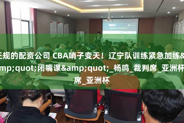 正规的配资公司 CBA哨子变天！辽宁队训练紧急加练&quot;闭嘴课&quot;_杨鸣_裁判席_亚洲杯