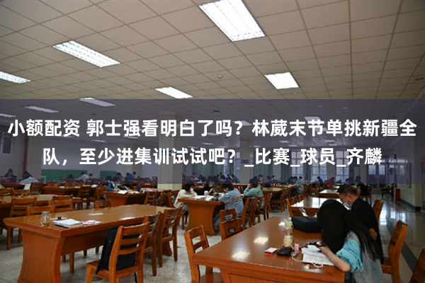 小额配资 郭士强看明白了吗？林葳末节单挑新疆全队，至少进集训试试吧？_比赛_球员_齐麟