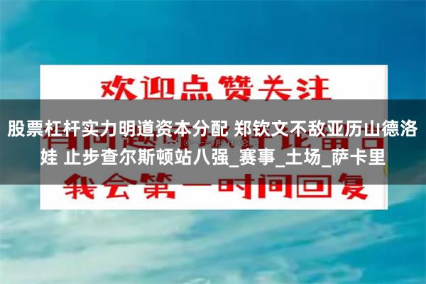 股票杠杆实力明道资本分配 郑钦文不敌亚历山德洛娃 止步查尔斯顿站八强_赛事_土场_萨卡里