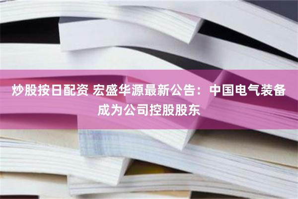 炒股按日配资 宏盛华源最新公告：中国电气装备成为公司控股股东