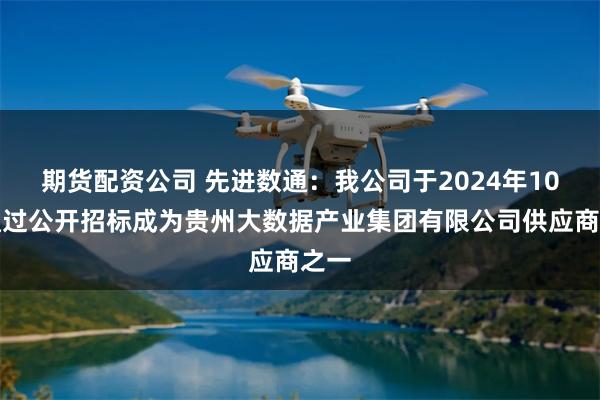 期货配资公司 先进数通：我公司于2024年10月通过公开招标成为贵州大数据产业集团有限公司供应商之一
