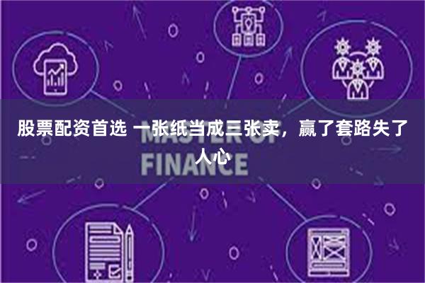 股票配资首选 一张纸当成三张卖，赢了套路失了人心