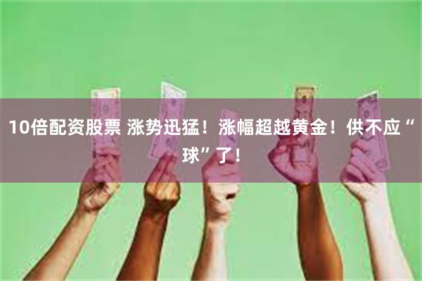 10倍配资股票 涨势迅猛！涨幅超越黄金！供不应“球”了！