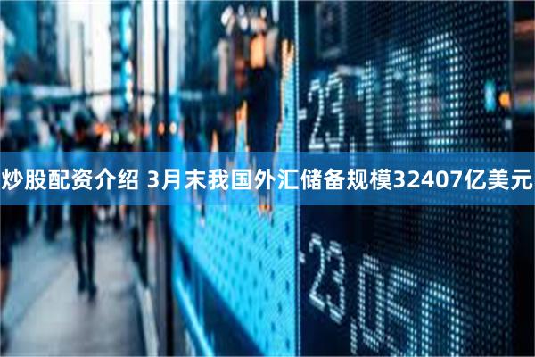 炒股配资介绍 3月末我国外汇储备规模32407亿美元