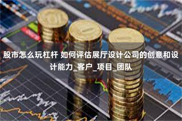 股市怎么玩杠杆 如何评估展厅设计公司的创意和设计能力_客户_项目_团队
