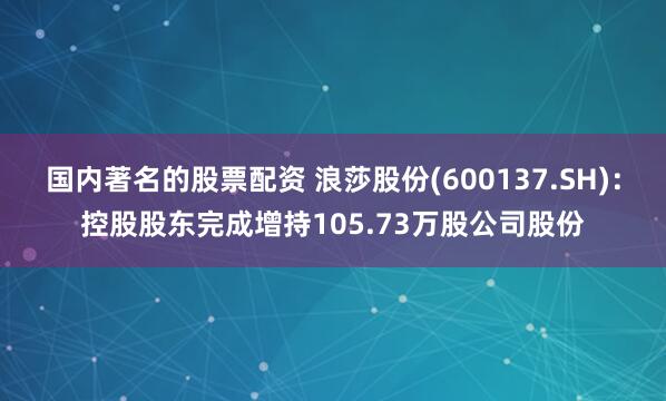 国内著名的股票配资 浪莎股份(600137.SH)：控股股东完成增持105.73万股公司股份