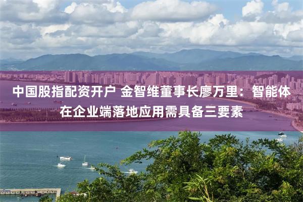 中国股指配资开户 金智维董事长廖万里：智能体在企业端落地应用需具备三要素