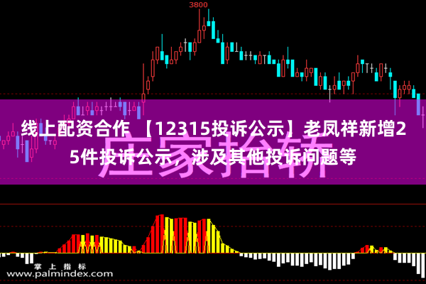 线上配资合作 【12315投诉公示】老凤祥新增25件投诉公示，涉及其他投诉问题等