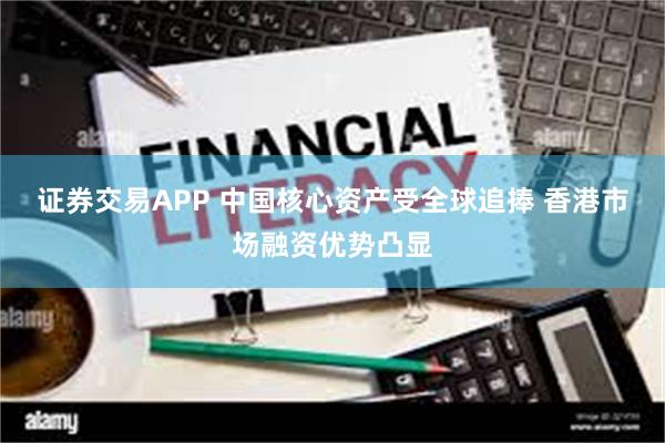证券交易APP 中国核心资产受全球追捧 香港市场融资优势凸显