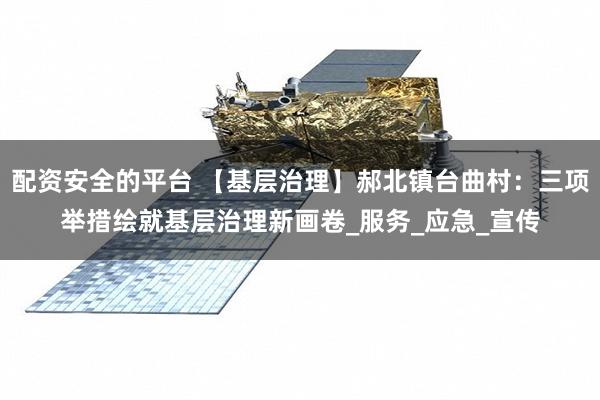 配资安全的平台 【基层治理】郝北镇台曲村：三项举措绘就基层治理新画卷_服务_应急_宣传