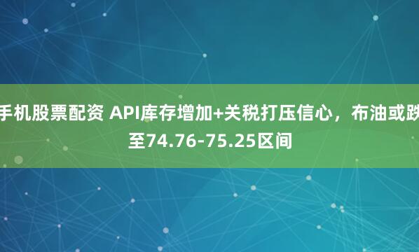 手机股票配资 API库存增加+关税打压信心，布油或跌至74.76-75.25区间