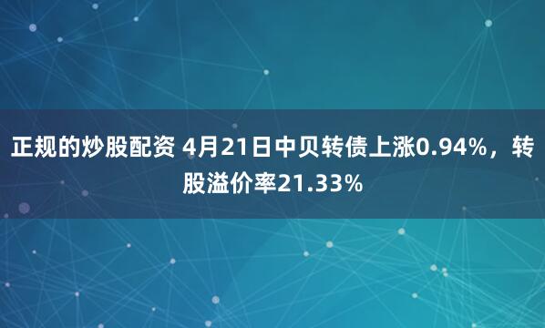 正规的炒股配资 4月21日中贝转债上涨0.94%，转股溢价率21.33%